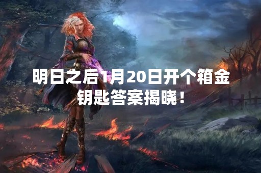 明日之后1月20日开个箱金钥匙答案揭晓！