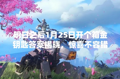 明日之后1月25日开个箱金钥匙答案揭晓，惊喜不容错过！