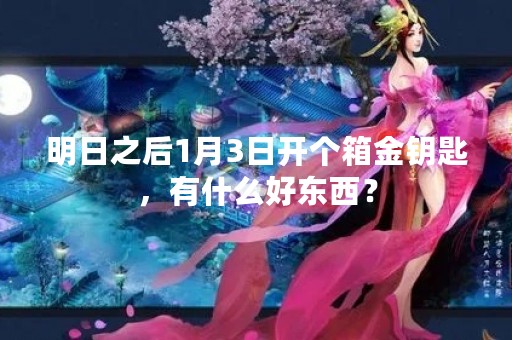 明日之后1月3日开个箱金钥匙，有什么好东西？