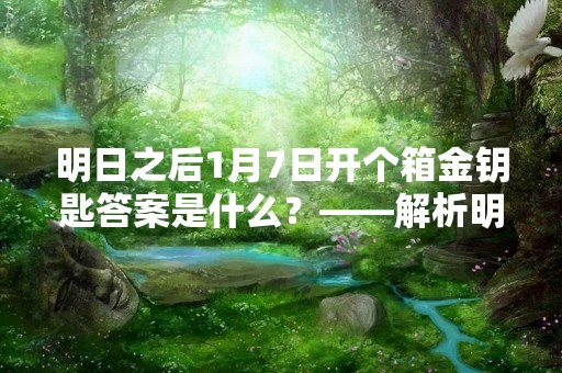 明日之后1月7日开个箱金钥匙答案是什么？——解析明日之后限时活动