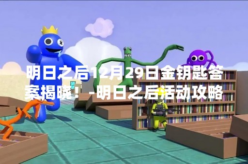 明日之后12月29日金钥匙答案揭晓！-明日之后活动攻略