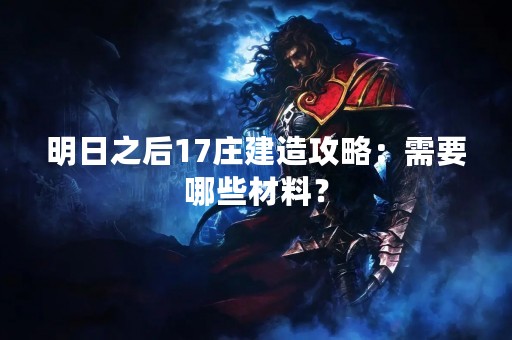 明日之后17庄建造攻略：需要哪些材料？
