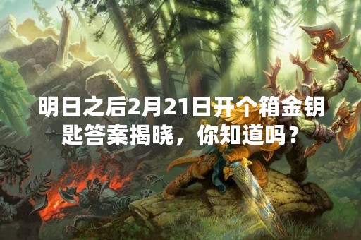 明日之后2月21日开个箱金钥匙答案揭晓，你知道吗？