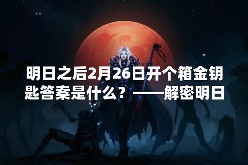 明日之后2月26日开个箱金钥匙答案是什么？——解密明日之后2月26日开宝箱金钥匙