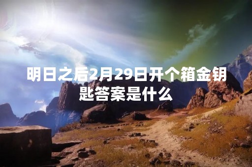 明日之后2月29日开个箱金钥匙答案是什么