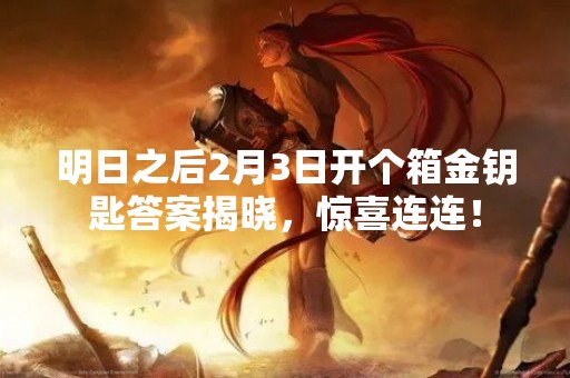 明日之后2月3日开个箱金钥匙答案揭晓，惊喜连连！