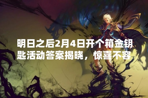 明日之后2月4日开个箱金钥匙活动答案揭晓，惊喜不容错过！