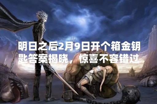 明日之后2月9日开个箱金钥匙答案揭晓，惊喜不容错过！