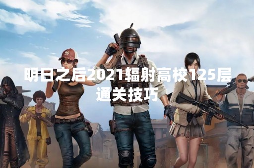 明日之后2021辐射高校125层通关技巧