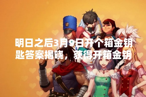 明日之后3月9日开个箱金钥匙答案揭晓，获得开箱金钥匙的方法大揭秘！