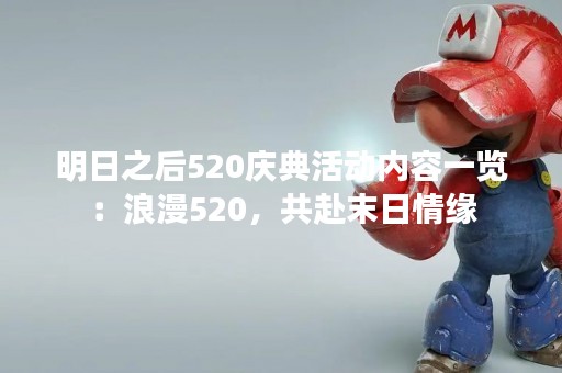 明日之后520庆典活动内容一览：浪漫520，共赴末日情缘