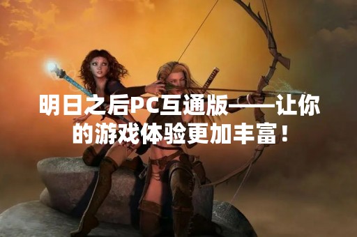 明日之后PC互通版——让你的游戏体验更加丰富！