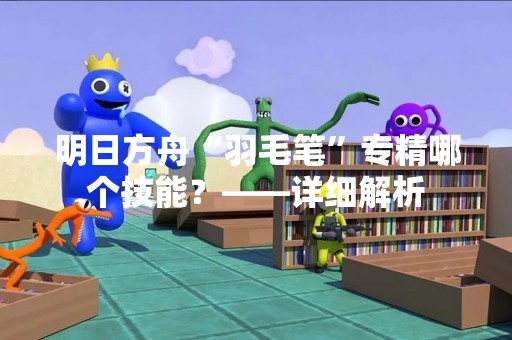 明日方舟“羽毛笔”专精哪个技能？——详细解析