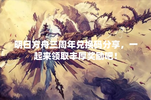 明日方舟三周年兑换码分享，一起来领取丰厚奖励吧！