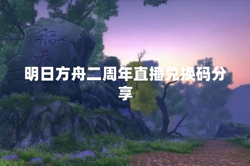 明日方舟二周年直播兑换码分享