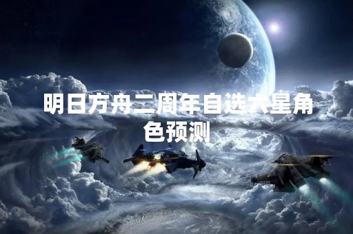 明日方舟二周年自选六星角色预测