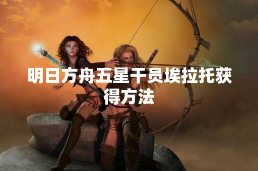 明日方舟五星干员埃拉托获得方法