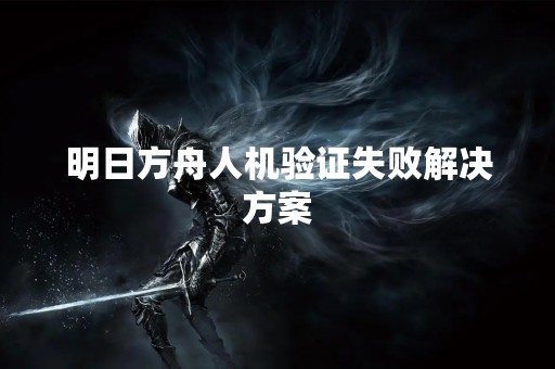 明日方舟人机验证失败解决方案