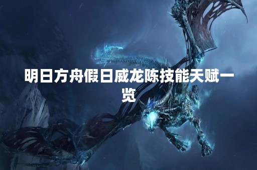 明日方舟假日威龙陈技能天赋一览
