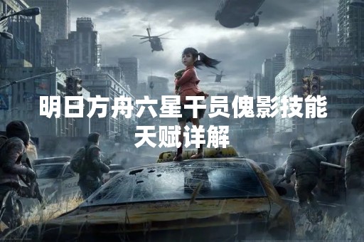 明日方舟六星干员傀影技能天赋详解