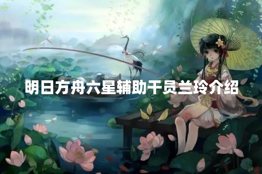 明日方舟六星辅助干员兰玲介绍