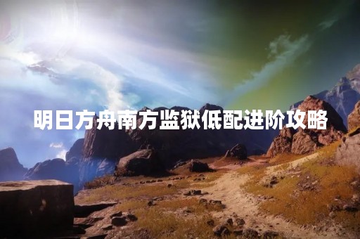明日方舟南方监狱低配进阶攻略