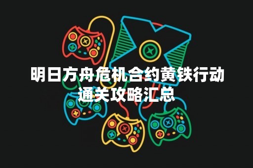 明日方舟危机合约黄铁行动通关攻略汇总