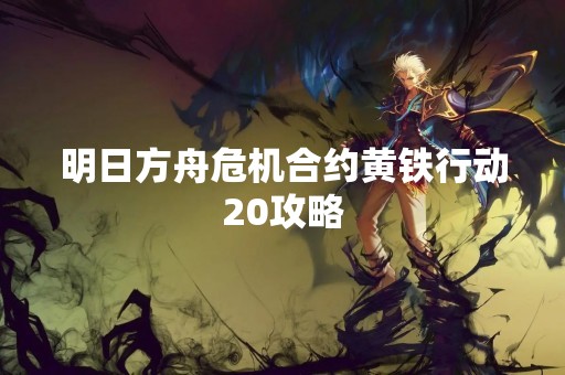 明日方舟危机合约黄铁行动20攻略