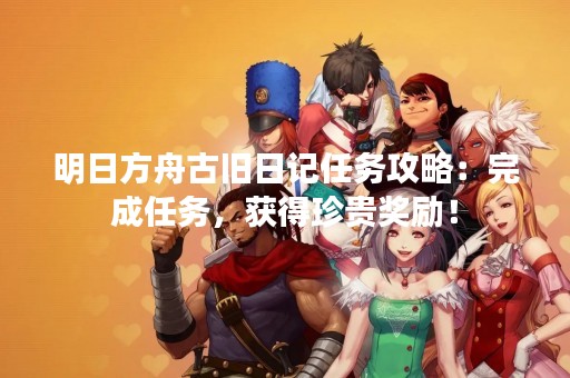 明日方舟古旧日记任务攻略：完成任务，获得珍贵奖励！