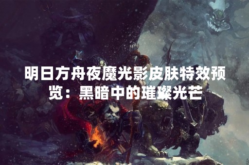 明日方舟夜魔光影皮肤特效预览：黑暗中的璀璨光芒
