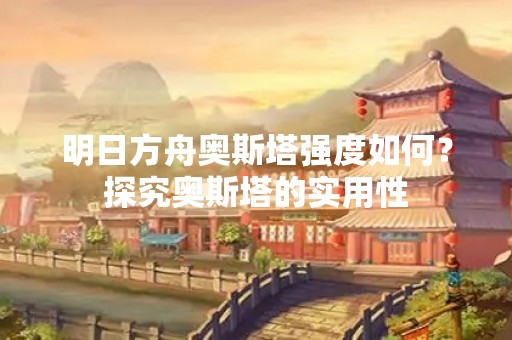 明日方舟奥斯塔强度如何？探究奥斯塔的实用性