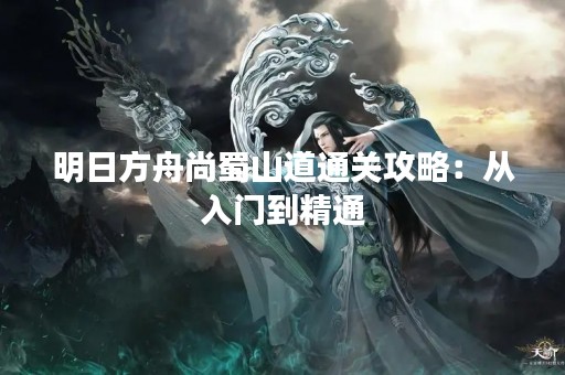 明日方舟尚蜀山道通关攻略：从入门到精通