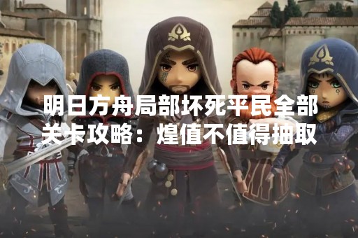 明日方舟局部坏死平民全部关卡攻略：煌值不值得抽取