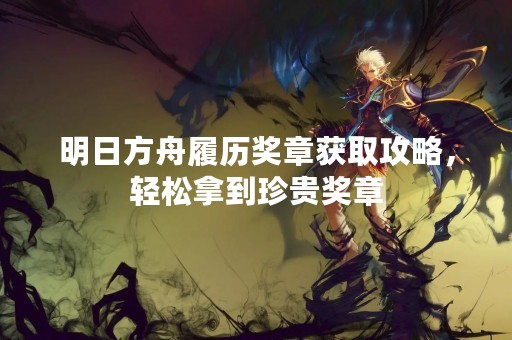 明日方舟履历奖章获取攻略，轻松拿到珍贵奖章