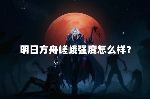 明日方舟嵯峨强度怎么样？