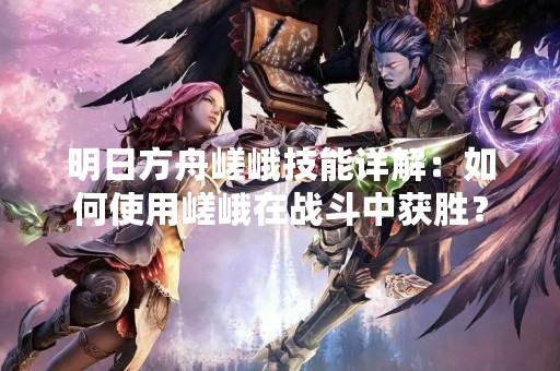 明日方舟嵯峨技能详解：如何使用嵯峨在战斗中获胜？