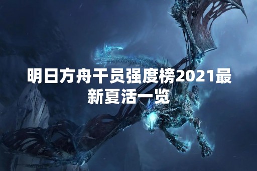 明日方舟干员强度榜2021最新夏活一览