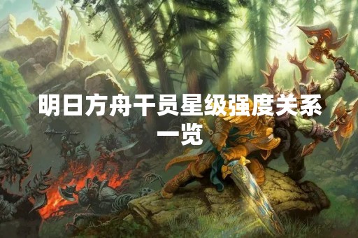 明日方舟干员星级强度关系一览