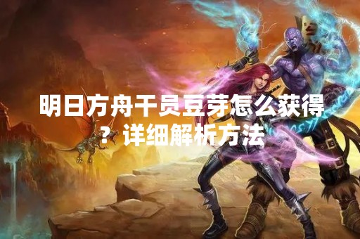 明日方舟干员豆芽怎么获得？详细解析方法