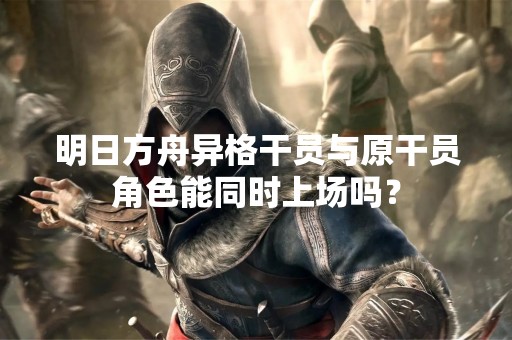 明日方舟异格干员与原干员角色能同时上场吗？