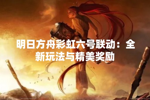 明日方舟彩虹六号联动：全新玩法与精美奖励