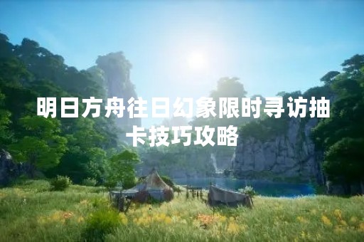 明日方舟往日幻象限时寻访抽卡技巧攻略