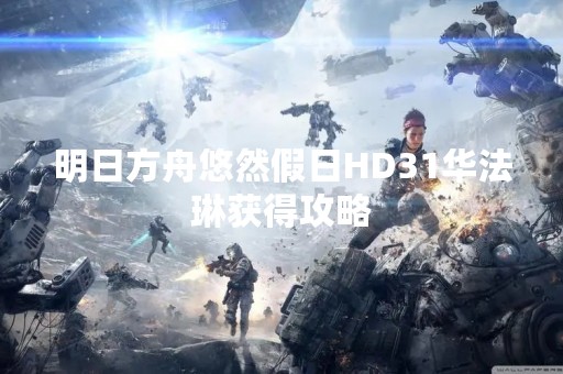 明日方舟悠然假日HD31华法琳获得攻略