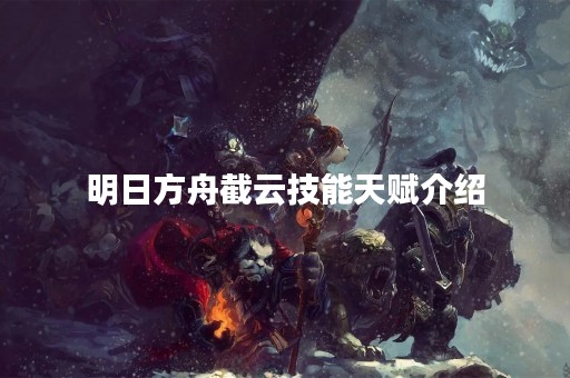 明日方舟截云技能天赋介绍