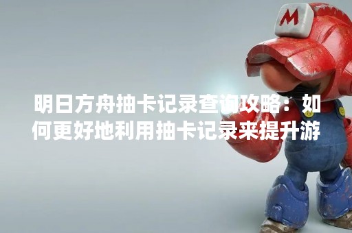 明日方舟抽卡记录查询攻略：如何更好地利用抽卡记录来提升游戏体验？