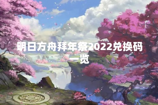 明日方舟拜年祭2022兑换码一览