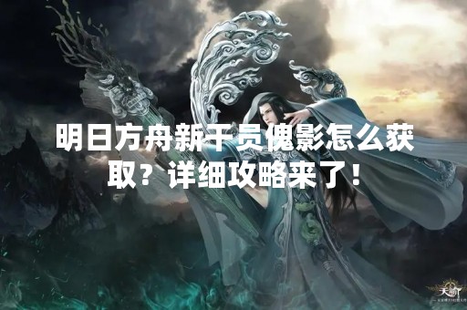 明日方舟新干员傀影怎么获取？详细攻略来了！