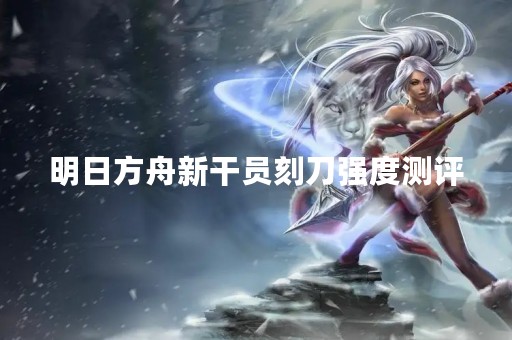 明日方舟新干员刻刀强度测评