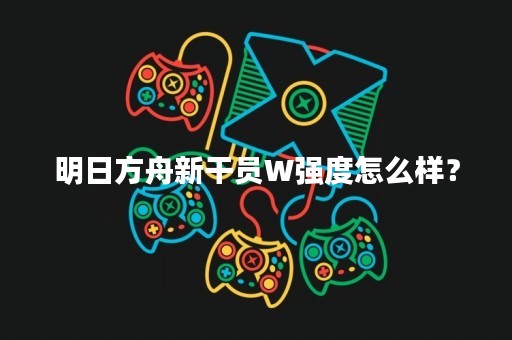 明日方舟新干员W强度怎么样？