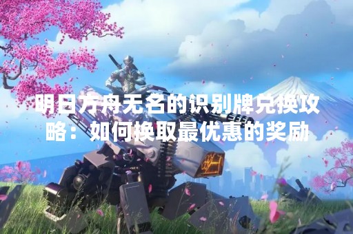 明日方舟无名的识别牌兑换攻略：如何换取最优惠的奖励